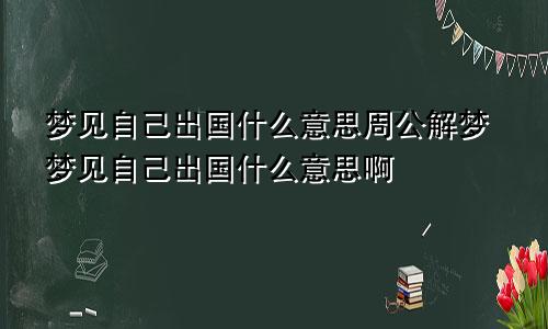 梦见自己出国什么意思周公解梦梦见自己出国什么意思啊