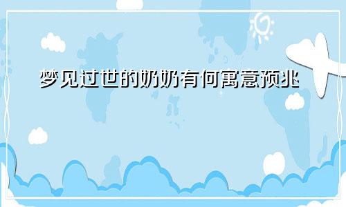 梦见过世的奶奶有何寓意预兆