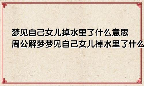 梦见自己女儿掉水里了什么意思周公解梦梦见自己女儿掉水里了什么意思啊