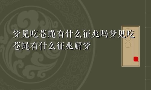 梦见吃苍蝇有什么征兆吗梦见吃苍蝇有什么征兆解梦