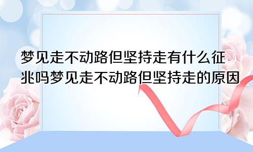 梦见走不动路但坚持走有什么征兆吗梦见走不动路但坚持走的原因