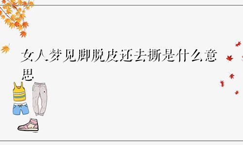 女人梦见脚脱皮还去撕是什么意思