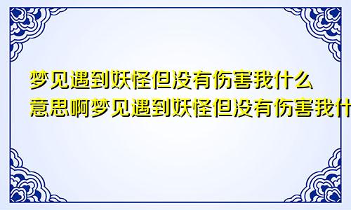 梦见遇到妖怪但没有伤害我什么意思啊梦见遇到妖怪但没有伤害我什么意思呀