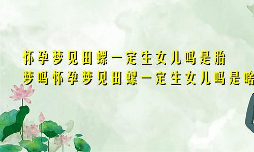 怀孕梦见田螺一定生女儿吗是胎梦吗怀孕梦见田螺一定生女儿吗是啥意思