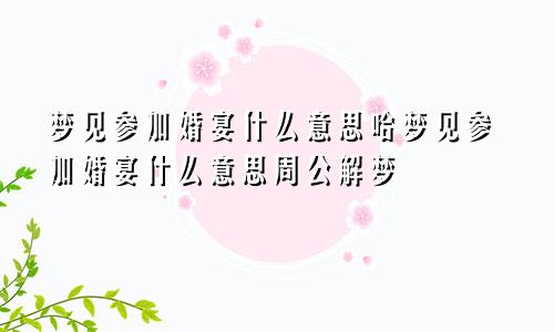 梦见参加婚宴什么意思哈梦见参加婚宴什么意思周公解梦