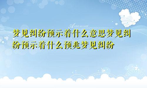 梦见纠纷预示着什么意思梦见纠纷预示着什么预兆梦见纠纷