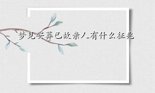 梦见安葬已故亲人有什么征兆