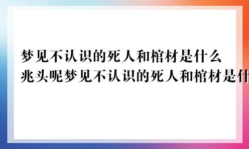 梦见不认识的死人和棺材是什么兆头呢梦见不认识的死人和棺材是什么兆头呀
