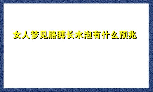 女人梦见胳膊长水泡有什么预兆