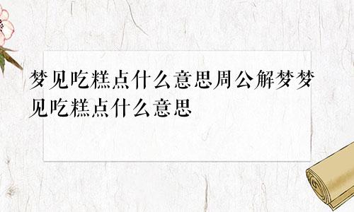 梦见吃糕点什么意思周公解梦梦见吃糕点什么意思