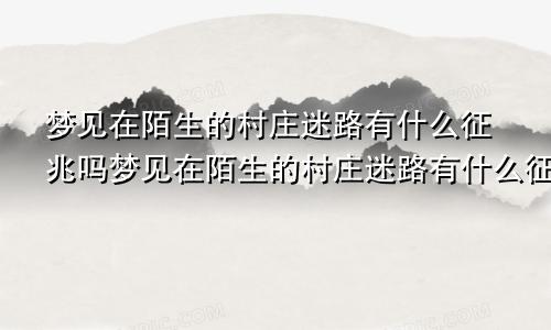 梦见在陌生的村庄迷路有什么征兆吗梦见在陌生的村庄迷路有什么征兆嘛
