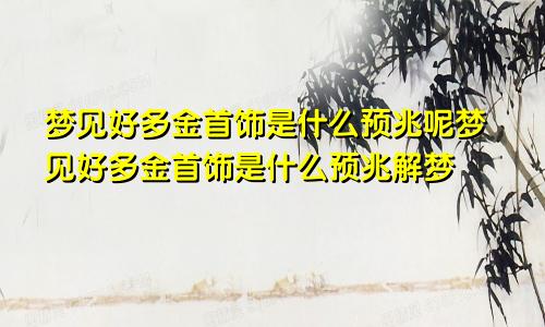 梦见好多金首饰是什么预兆呢梦见好多金首饰是什么预兆解梦