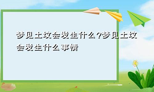 梦见土坟会发生什么?梦见土坟会发生什么事情