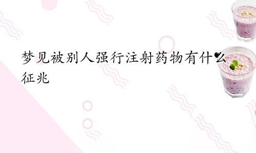梦见被别人强行注射药物有什么征兆