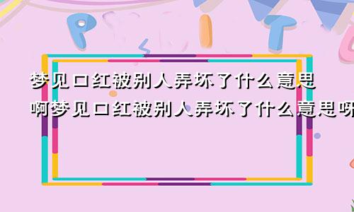 梦见口红被别人弄坏了什么意思啊梦见口红被别人弄坏了什么意思呀