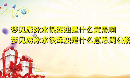 梦见游泳水很浑浊是什么意思啊梦见游泳水很浑浊是什么意思周公解梦