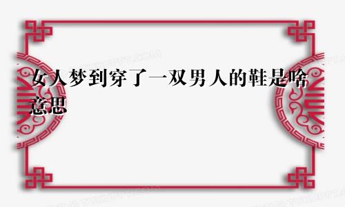 女人梦到穿了一双男人的鞋是啥意思