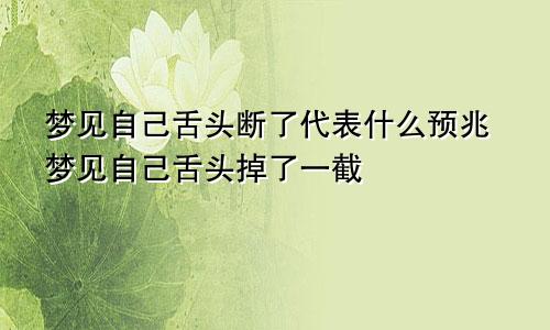 梦见自己舌头断了代表什么预兆梦见自己舌头掉了一截