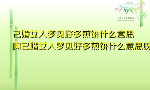 已婚女人梦见好多煎饼什么意思啊已婚女人梦见好多煎饼什么意思呀