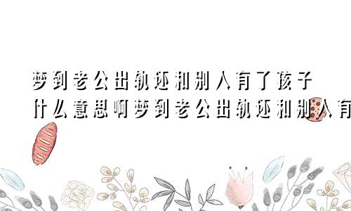 梦到老公出轨还和别人有了孩子什么意思啊梦到老公出轨还和别人有了孩子什么意思呀