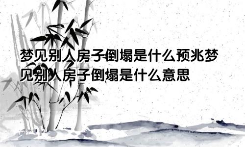 梦见别人房子倒塌是什么预兆梦见别人房子倒塌是什么意思