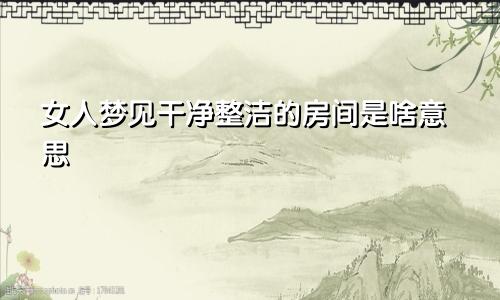 女人梦见干净整洁的房间是啥意思