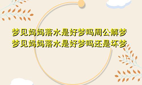 梦见妈妈落水是好梦吗周公解梦梦见妈妈落水是好梦吗还是坏梦