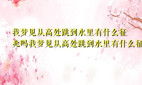 我梦见从高处跳到水里有什么征兆吗我梦见从高处跳到水里有什么征兆嘛