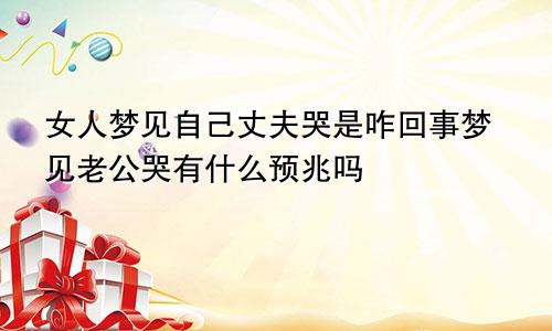 女人梦见自己丈夫哭是咋回事梦见老公哭有什么预兆吗