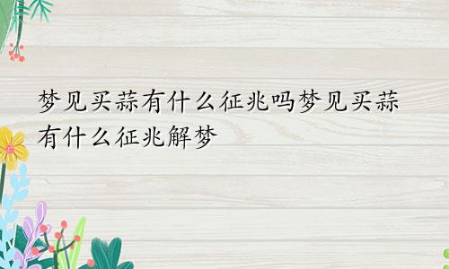 梦见买蒜有什么征兆吗梦见买蒜有什么征兆解梦