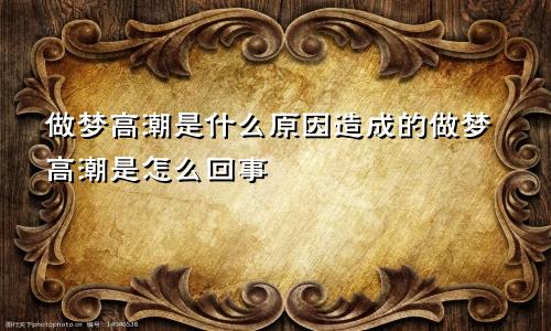 做梦高潮是什么原因造成的做梦高潮是怎么回事