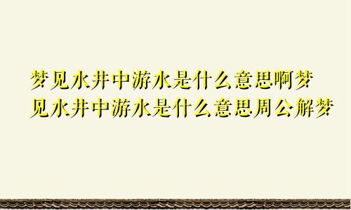 梦见水井中游水是什么意思啊梦见水井中游水是什么意思周公解梦