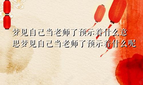 梦见自己当老师了预示着什么意思梦见自己当老师了预示着什么呢