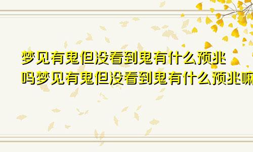 梦见有鬼但没看到鬼有什么预兆吗梦见有鬼但没看到鬼有什么预兆嘛