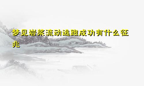 梦见岩浆流动逃跑成功有什么征兆
