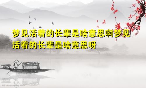 梦见活着的长辈是啥意思啊梦见活着的长辈是啥意思呀