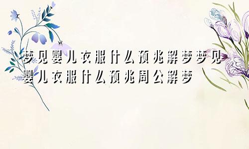 梦见婴儿衣服什么预兆解梦梦见婴儿衣服什么预兆周公解梦
