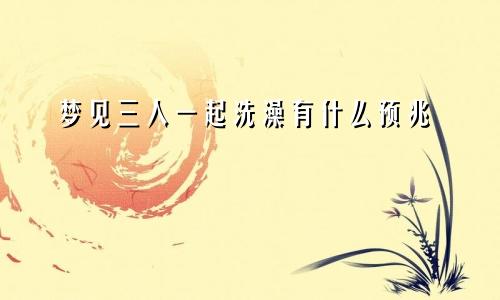 梦见三人一起洗澡有什么预兆