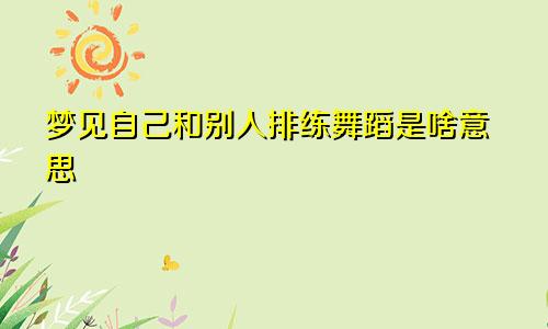 梦见自己和别人排练舞蹈是啥意思
