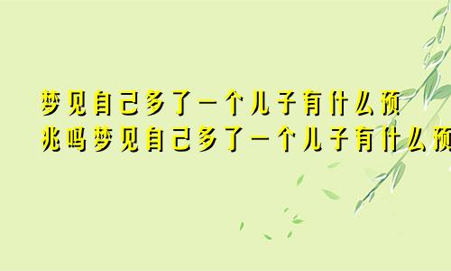 梦见自己多了一个儿子有什么预兆吗梦见自己多了一个儿子有什么预兆嘛
