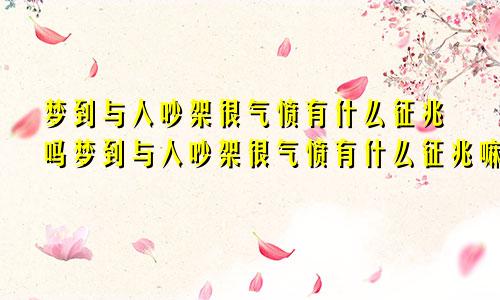 梦到与人吵架很气愤有什么征兆吗梦到与人吵架很气愤有什么征兆嘛