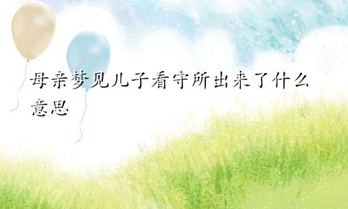 母亲梦见儿子看守所出来了什么意思
