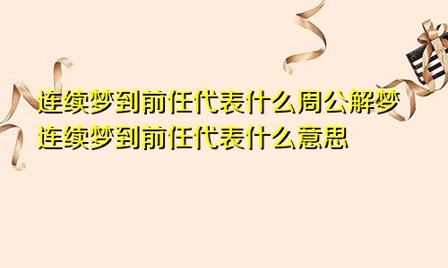 连续梦到前任代表什么周公解梦连续梦到前任代表什么意思