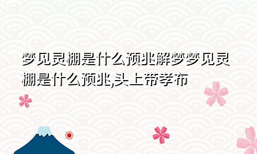 梦见灵棚是什么预兆解梦梦见灵棚是什么预兆,头上带孝布