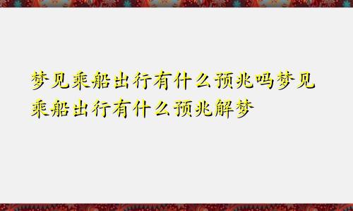 梦见乘船出行有什么预兆吗梦见乘船出行有什么预兆解梦