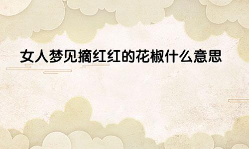 女人梦见摘红红的花椒什么意思
