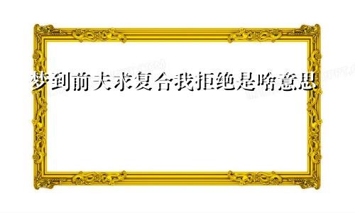 梦到前夫求复合我拒绝是啥意思
