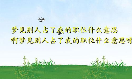 梦见别人占了我的职位什么意思啊梦见别人占了我的职位什么意思呀