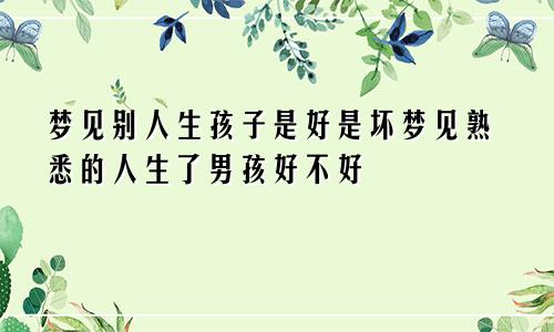 梦见别人生孩子是好是坏梦见熟悉的人生了男孩好不好