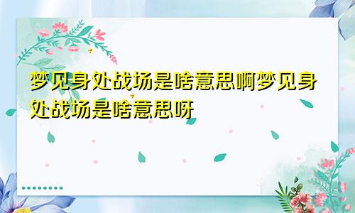 梦见身处战场是啥意思啊梦见身处战场是啥意思呀